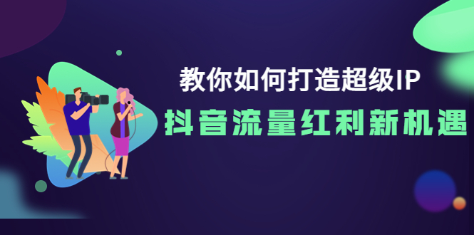 教你如何打造超级IP,抖音流量红利新机遇!_阳叔网创