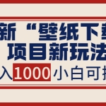 2022年下半年最新“壁纸下载”项目新玩法，小白也能日入1000+