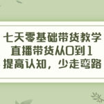 七天零基础带货教学，直播带货从0到1，提高认知，少走弯路