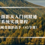 风景摄影从入门到精通-全套系统实战课程:0基础蜕变摄影高手(45节课