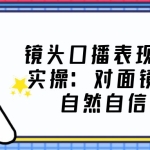 镜头口播表现力·提升实操:对面镜头轻松自然自信口播(23节课)