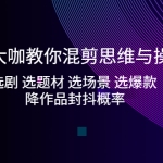 影视大咖教你混剪思维与操作：选剧 选题材 选场景 选爆款 降作品封抖概率