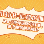重磅来袭：小红书·运营培训班：从0-1带你玩转小红书，做个赚钱的私域IP