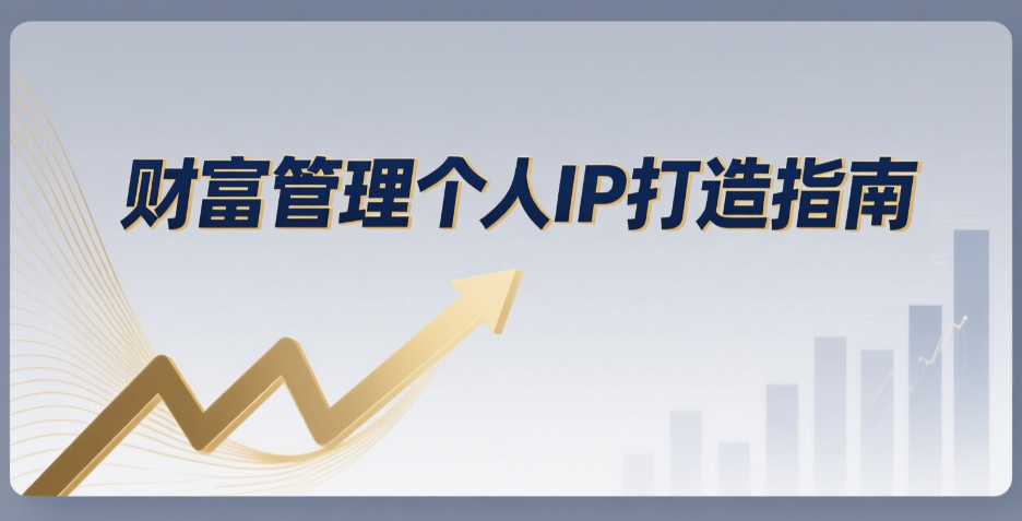 引爆个人品牌价值：从精准定位到内容变现，财富管理IP全攻略